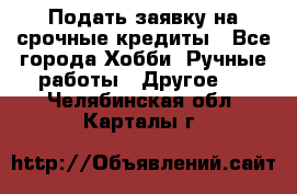 Подать заявку на срочные кредиты - Все города Хобби. Ручные работы » Другое   . Челябинская обл.,Карталы г.